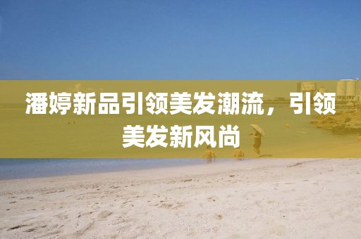 潘婷新品引领美发潮流，引领美发新风尚