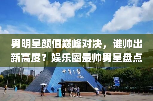 男明星颜值巅峰对决，谁帅出新高度？娱乐圈最帅男星盘点