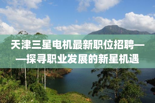 天津三星电机最新职位招聘——探寻职业发展的新星机遇