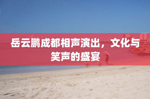 岳云鹏成都相声演出，文化与笑声的盛宴