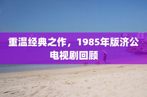 重温经典之作，1985年版济公电视剧回顾