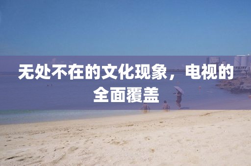 无处不在的文化现象，电视的全面覆盖