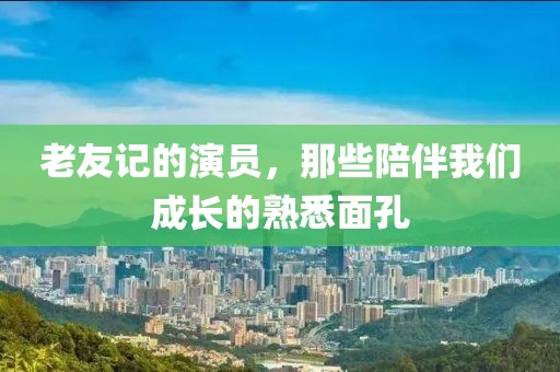老友记的演员，那些陪伴我们成长的熟悉面孔