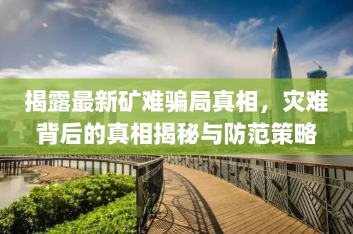 揭露最新矿难骗局真相，灾难背后的真相揭秘与防范策略