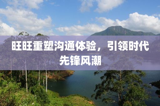 旺旺重塑沟通体验，引领时代先锋风潮