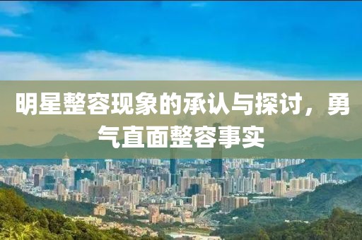 明星整容现象的承认与探讨，勇气直面整容事实