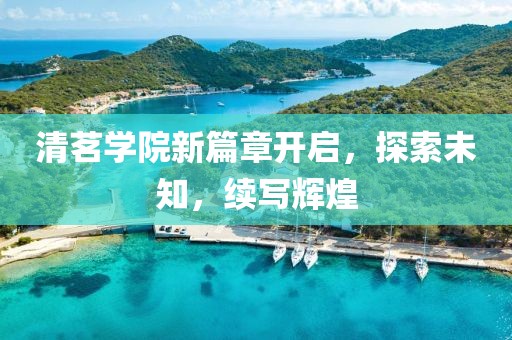 清茗学院新篇章开启，探索未知，续写辉煌