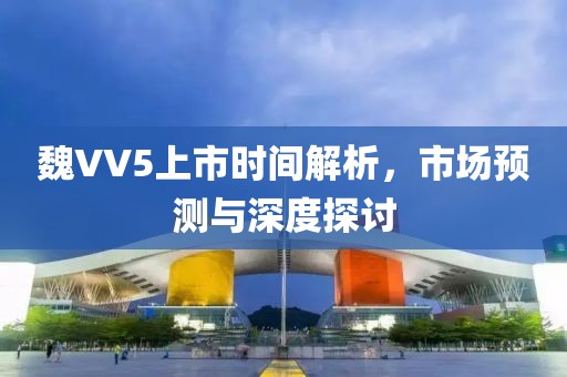 魏VV5上市时间解析，市场预测与深度探讨