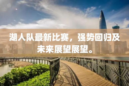 湖人队最新比赛，强势回归及未来展望展望。