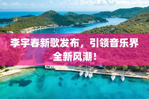 李宇春新歌发布，引领音乐界全新风潮！