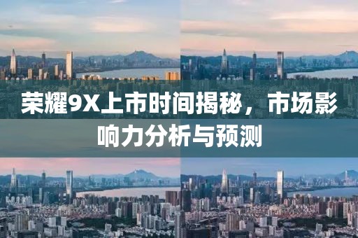 荣耀9X上市时间揭秘，市场影响力分析与预测