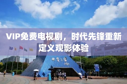 VIP免费电视剧，时代先锋重新定义观影体验