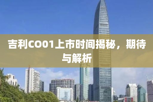 吉利CO01上市时间揭秘，期待与解析