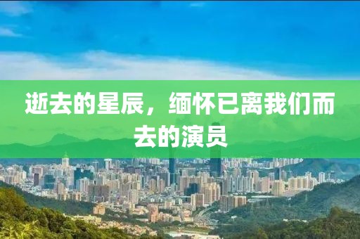 逝去的星辰，缅怀已离我们而去的演员