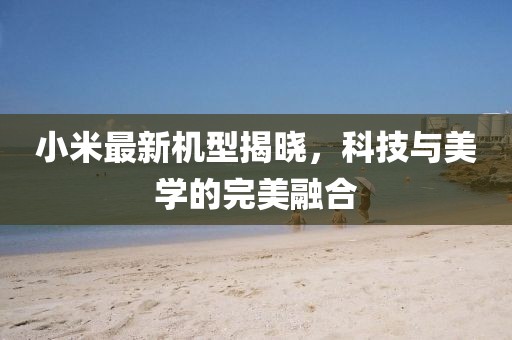 小米最新机型揭晓，科技与美学的完美融合