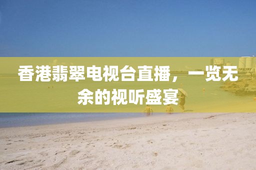 香港翡翠电视台直播，一览无余的视听盛宴