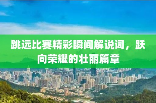 跳远比赛精彩瞬间解说词，跃向荣耀的壮丽篇章