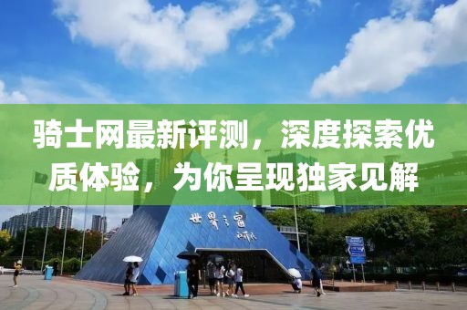 骑士网最新评测，深度探索优质体验，为你呈现独家见解