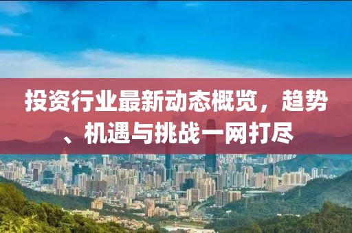 投资行业最新动态概览，趋势、机遇与挑战一网打尽