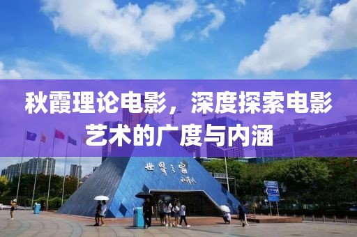 秋霞理论电影，深度探索电影艺术的广度与内涵