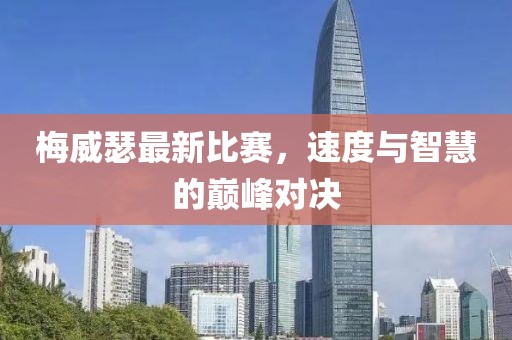 梅威瑟最新比赛，速度与智慧的巅峰对决