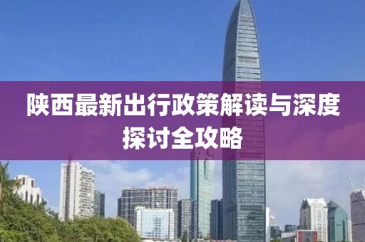 陕西最新出行政策解读与深度探讨全攻略
