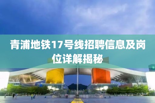 青浦地铁17号线招聘信息及岗位详解揭秘