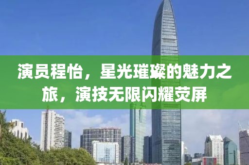 演员程怡，星光璀璨的魅力之旅，演技无限闪耀荧屏