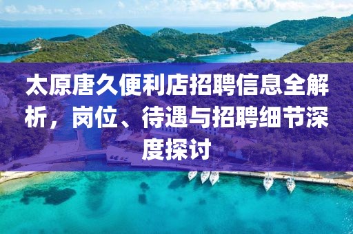 太原唐久便利店招聘信息全解析，岗位、待遇与招聘细节深度探讨