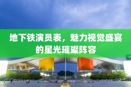 地下铁演员表，魅力视觉盛宴的星光璀璨阵容