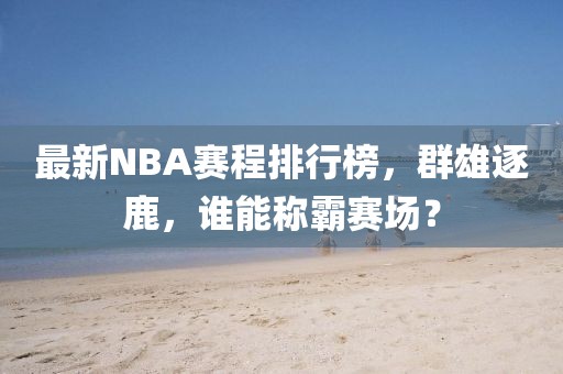 最新NBA赛程排行榜，群雄逐鹿，谁能称霸赛场？