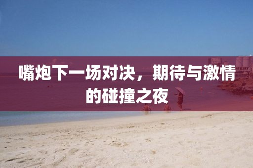 嘴炮下一场对决，期待与激情的碰撞之夜