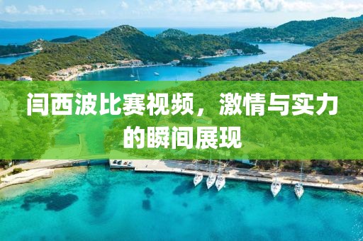 闫西波比赛视频，激情与实力的瞬间展现