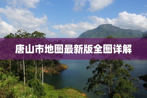 唐山市地图最新版全图详解