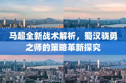 马超全新战术解析，蜀汉骁勇之师的策略革新探究