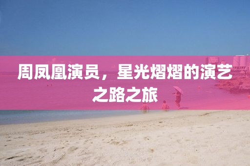 周凤凰演员，星光熠熠的演艺之路之旅