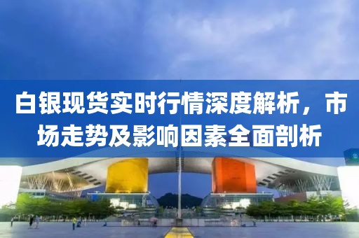 白银现货实时行情深度解析，市场走势及影响因素全面剖析