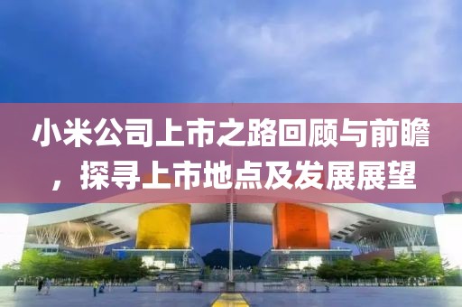 小米公司上市之路回顾与前瞻，探寻上市地点及发展展望