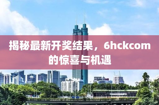 揭秘最新开奖结果，6hckcom的惊喜与机遇