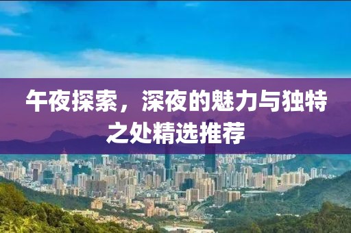午夜探索，深夜的魅力与独特之处精选推荐