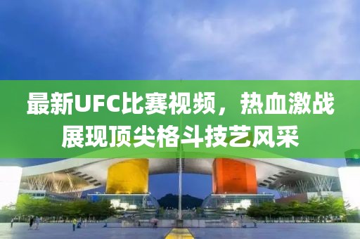 最新UFC比赛视频，热血激战展现顶尖格斗技艺风采
