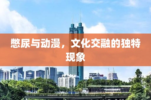 憋尿与动漫，文化交融的独特现象