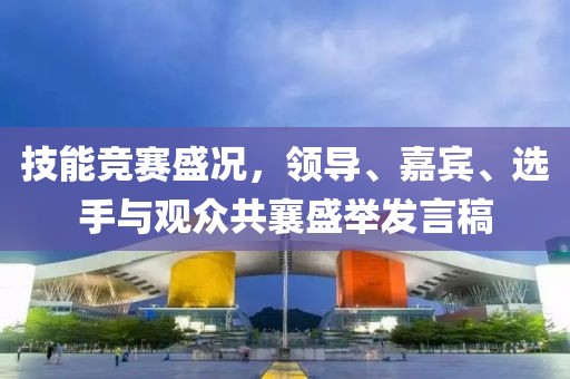 技能竞赛盛况，领导、嘉宾、选手与观众共襄盛举发言稿