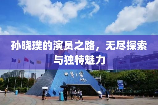 孙晓璞的演员之路，无尽探索与独特魅力
