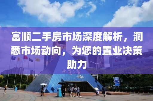 富顺二手房市场深度解析，洞悉市场动向，为您的置业决策助力