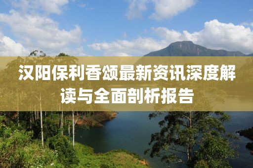 汉阳保利香颂最新资讯深度解读与全面剖析报告