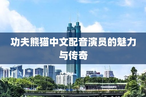 功夫熊猫中文配音演员的魅力与传奇
