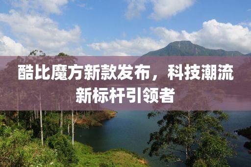 酷比魔方新款发布，科技潮流新标杆引领者