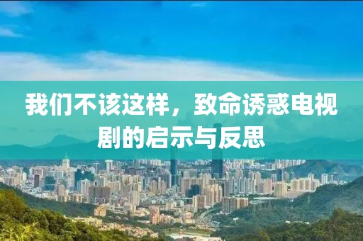 我们不该这样，致命诱惑电视剧的启示与反思
