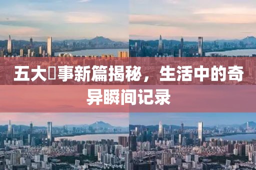 五大囧事新篇揭秘，生活中的奇异瞬间记录